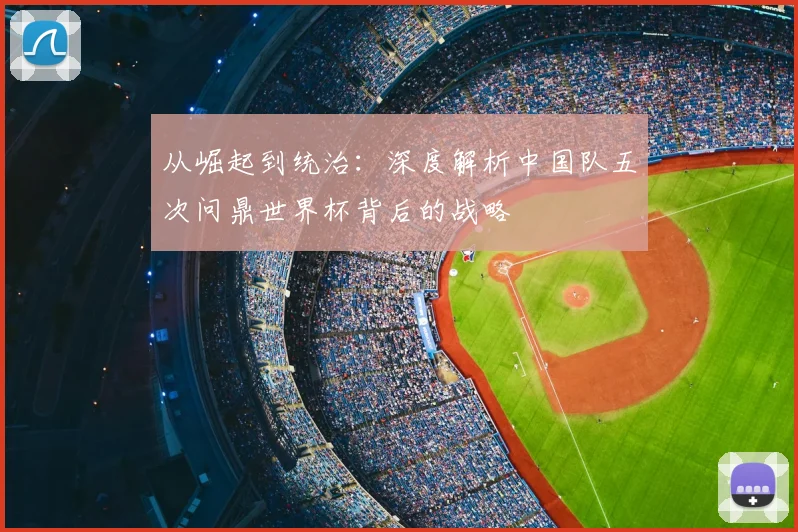 从崛起到统治：深度解析中国队五次问鼎世界杯背后的战略