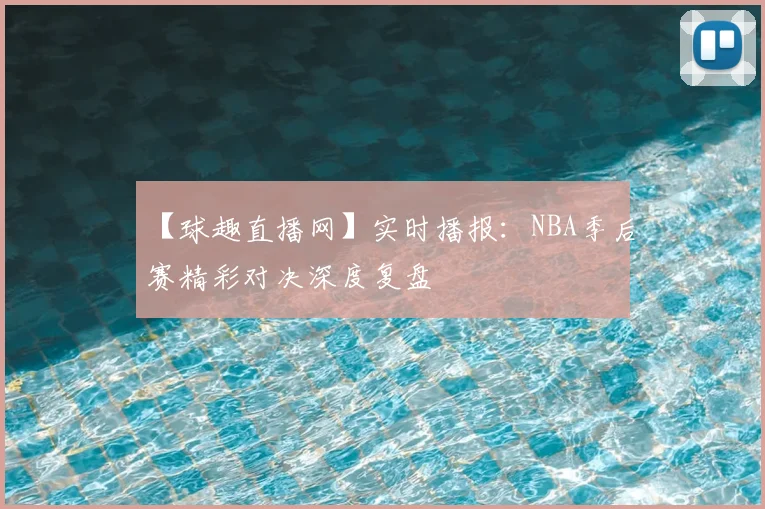 【球趣直播网】实时播报：NBA季后赛精彩对决深度复盘