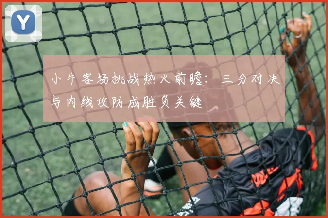 小牛客场挑战热火前瞻：三分对决与内线攻防成胜负关键