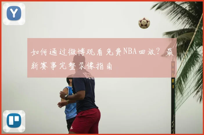 如何通过微博观看免费NBA回放？最新赛事完整录像指南