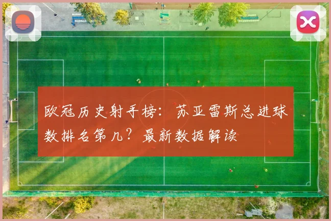 欧冠历史射手榜：苏亚雷斯总进球数排名第几？最新数据解读