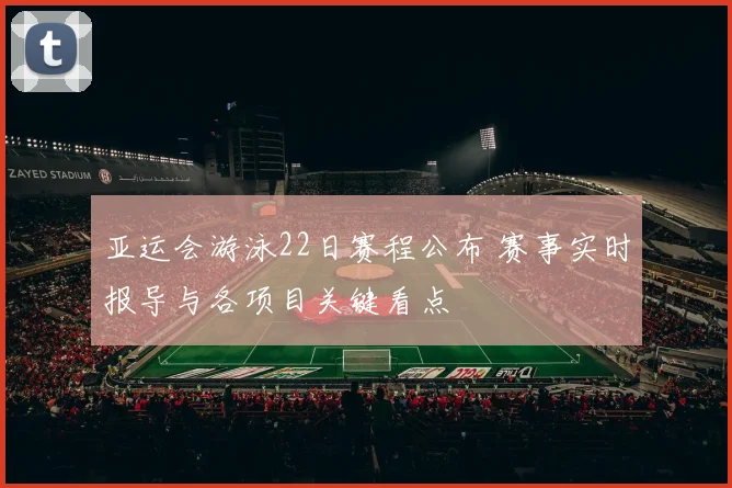 亚运会游泳22日赛程公布 赛事实时报导与各项目关键看点