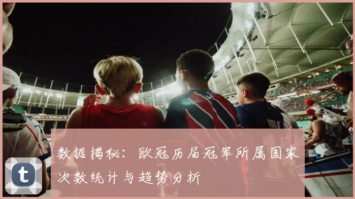 数据揭秘：欧冠历届冠军所属国家次数统计与趋势分析