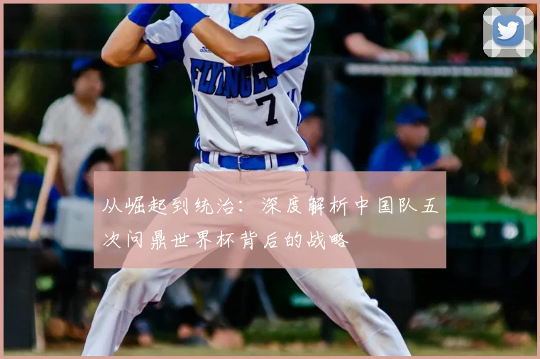 从崛起到统治：深度解析中国队五次问鼎世界杯背后的战略