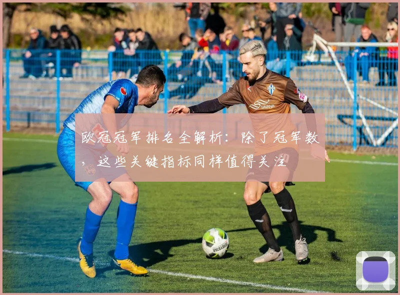 欧冠冠军排名全解析：除了冠军数，这些关键指标同样值得关注