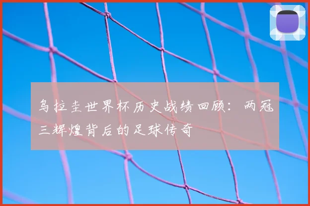 乌拉圭世界杯历史战绩回顾：两冠三辉煌背后的足球传奇