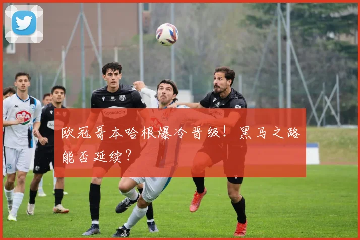 欧冠哥本哈根爆冷晋级！黑马之路能否延续？
