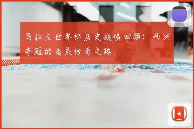 乌拉圭世界杯历史战绩回顾：两次夺冠的南美传奇之路