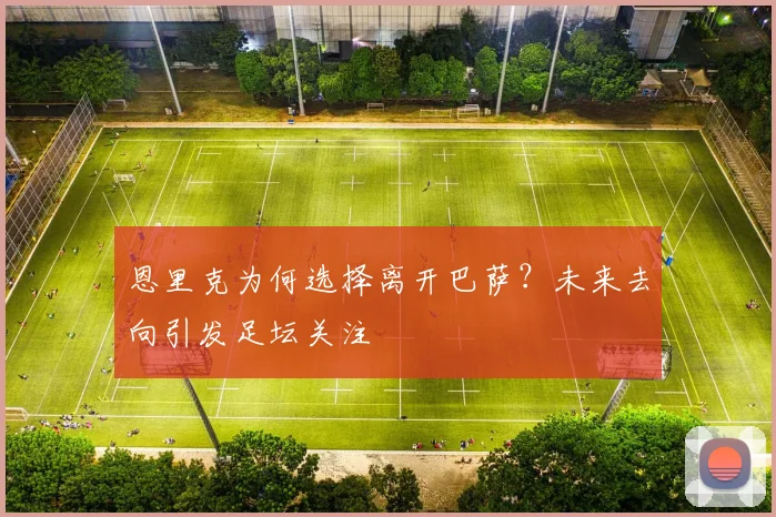 恩里克为何选择离开巴萨？未来去向引发足坛关注