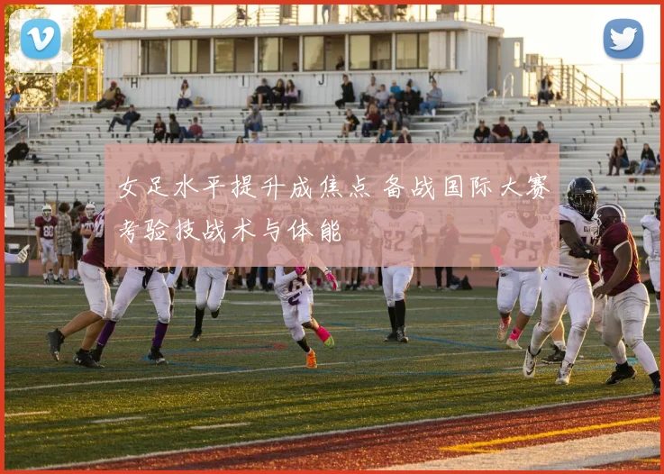 女足水平提升成焦点 备战国际大赛考验技战术与体能