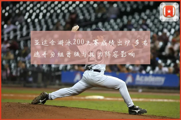 亚运会游泳200决赛成绩出炉 多名选手分组晋级与接力阵容影响