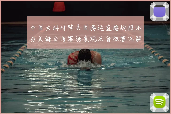 中国女排对阵美国奥运直播战报比分关键分与赛场表现及晋级赛况解读