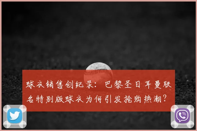 球衣销售创纪录：巴黎圣日耳曼联名特别版球衣为何引发抢购热潮？