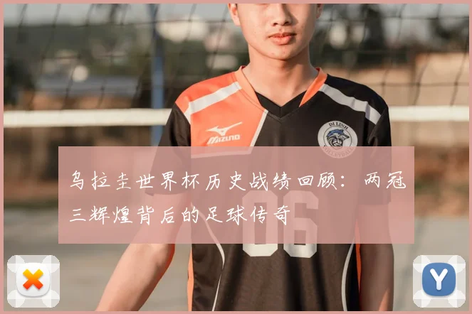 乌拉圭世界杯历史战绩回顾：两冠三辉煌背后的足球传奇