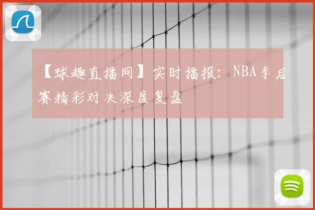 【球趣直播网】实时播报：NBA季后赛精彩对决深度复盘