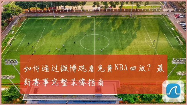 如何通过微博观看免费NBA回放？最新赛事完整录像指南