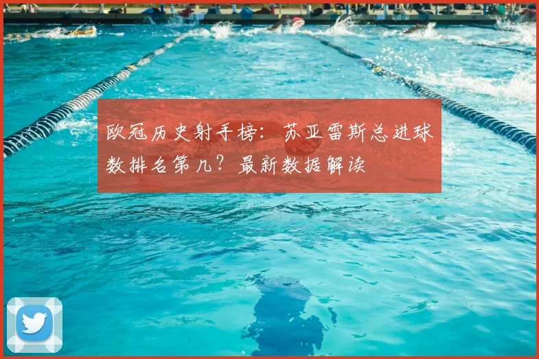 欧冠历史射手榜：苏亚雷斯总进球数排名第几？最新数据解读